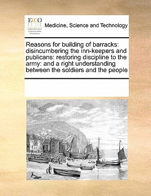 Reasons for Building of Barracks: Disincumbering the Inn-Keepers and Publicans: Restoring Discipline to the Army: And a Right Understanding Between th by Multiple Contributors