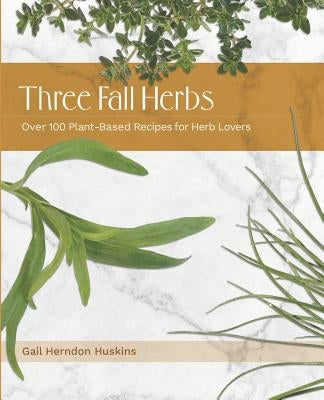 Three Fall Herbs: Over 100 Plant-Based Recipes for Herb Lovers by Herndon Huskins, Gail