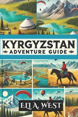Kyrgyzstan Adventure Guide: Explore Breathtaking Landscapes, Thrilling Activities, And Rich Culture by West, Eli A.