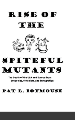 Rise of the Spiteful Mutants: The Death of the USA and Europe from dysgenics, feminism, and immigration by Iotmouse, Pat R.