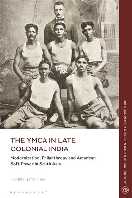 The YMCA in Late Colonial India: Modernization, Philanthropy and American Soft Power in South Asia by Fischer-Tiné, Harald