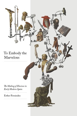 To Embody the Marvelous: The Making of Illusions in Early Modern Spain by Fernández, Esther