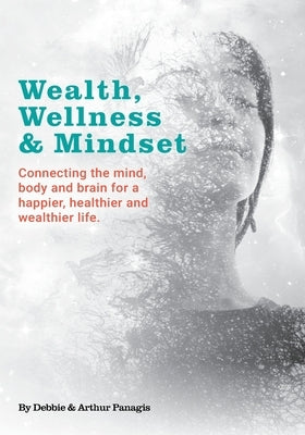 Wealth, Wellness & Mindset: Connecting the mind, body and brain for a happier, healthier and wealthier life. by Panagis, Arthur