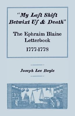 My Last Shift Betwixt Us & Death: The Ephraim Blaine Letterbook, 1777-1778 by Boyle, Joseph Lee