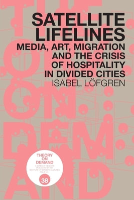 Satellite Lifelines: Media, Art, Migration and the Crisis of Hospitality in Divided Cities by Löfgren, Isabel