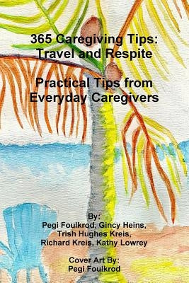 365 Caregiving Tips: Travel and Respite Practical Tips from Everyday Caregivers by Hughes Kreis, Trish