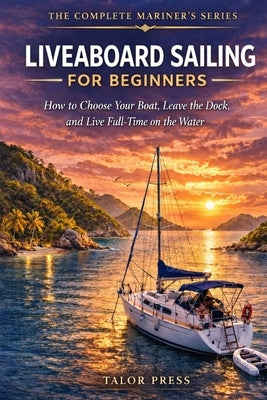Liveaboard Sailing for Beginners: How to Choose Your Boat, Leave the Dock, and Live Full-Time on the Water The Complete Step-by-Step Guide to Buying, by Press, Talor