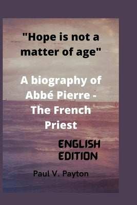 Hope is not a matter of age: A biography of Abbé Pierre - The French Priest by V. Payton, Paul