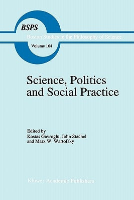 Science, Politics and Social Practice: Essays on Marxism and Science, Philosophy of Culture and the Social Sciences in Honor of Robert S. Cohen by Gavroglu, K.