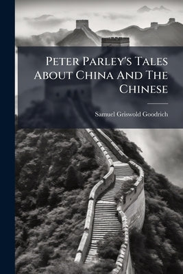 Peter Parley's Tales About China And The Chinese by Goodrich, Samuel Griswold