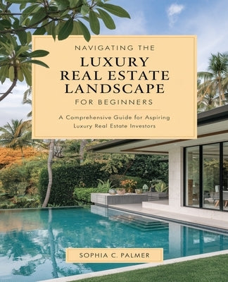 Navigating the Luxury Real Estate Landscape for beginners: Insights and Strategies for Emerging Agents in Today's Market by Palmer, Sophia C.