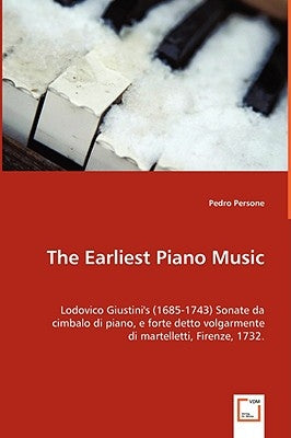 The Earliest Piano Music: Lodovico Giustini's (1685-1743) Sonate da cimbalo di piano, e forte detto volgarmente di martelletti, Firenze, 1732. by Persone, Pedro