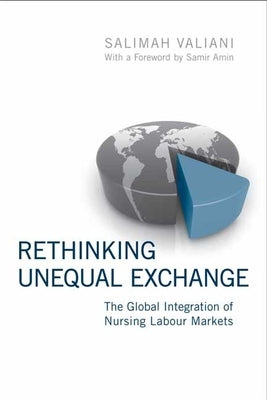 Rethinking Unequal Exchange: The Global Integration of Nursing Labour Markets by Valiani, Salimah