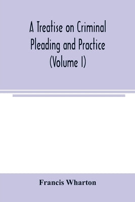 A treatise on criminal pleading and practice (Volume I) by Wharton, Francis