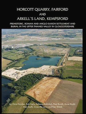Horcott Quarry, Fairford and Arkell's Land, Kempsford: Prehistoric, Roman and Anglo-Saxon Settlement and Burial in the Upper Thames Valley in Gloucest by Hayden, Chris