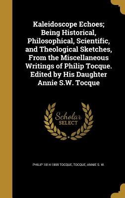 Kaleidoscope Echoes; Being Historical, Philosophical, Scientific, and Theological Sketches, From the Miscellaneous Writings of Philip Tocque. Edited b by Tocque, Philip 1814-1899