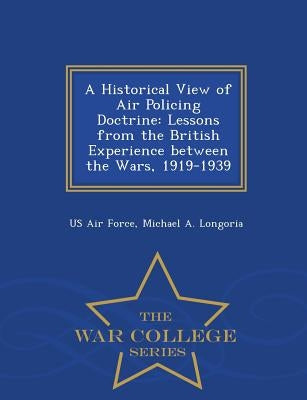 A Historical View of Air Policing Doctrine: Lessons from the British Experience Between the Wars, 1919-1939 - War College Series by Us Air Force