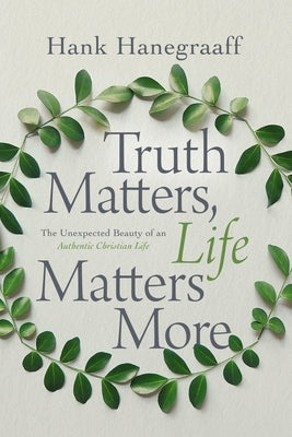 Truth Matters, Life Matters More: The Unexpected Beauty of an Authentic Christian Life by Hanegraaff, Hank
