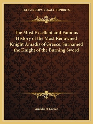 The Most Excellent and Famous History of the Most Renowned Knight Amadis of Greece, Surnamed the Knight of the Burning Sword by Amadis of Greece
