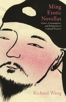 Ming Erotic Novellas: Genre, Consumption, and Religiosity in Cultural Practice by Wang, Richard