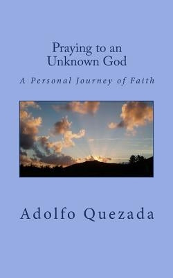 Praying to an Unknown God: A Personal Journey of Faith by Quezada, Adolfo