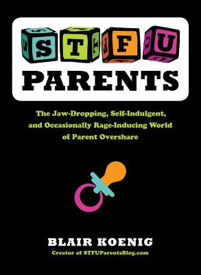 STFU, Parents: The Jaw-Dropping, Self-Indulgent, and Occasionally Rage-Inducing World of Parent Overshare by Koenig, Blair