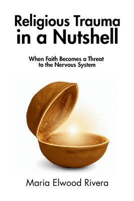 Religious Trauma in a Nutshell: When Faith Becomes a Threat to the Nervous System by Elwood Rivera, Maria
