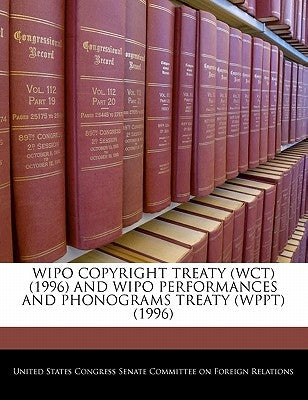 Wipo Copyright Treaty (Wct) (1996) and Wipo Performances and Phonograms Treaty (Wppt) (1996) by United States Congress Senate