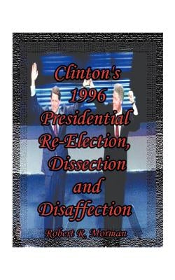 Clinton's 1996 Presidential Re-Election, Dissection and Disaffection by Morman, Robert R.