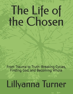 The Life of the Chosen: From Trauma to Truth: Breaking Cycles, Finding God, and Becoming Whole by Turner, Lillyanna