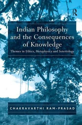 Indian Philosophy and the Consequences of Knowledge: Themes in Ethics, Metaphysics and Soteriology by Ram-Prasad, Chakravarthi