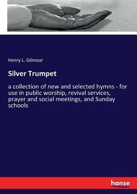 Silver Trumpet: a collection of new and selected hymns - for use in public worship, revival services, prayer and social meetings, and Sunday schools by Gilmour, Henry L.