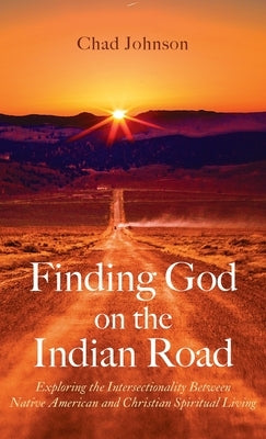 Finding God on the Indian Road: Exploring the Intersectionality Between Native American and Christian Spiritual Living by Johnson, Chad