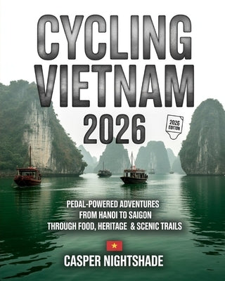 Cycling Vietnam 2026: Pedal-Powered Adventures from Hanoi to Saigon Through Food, Heritage & Scenic Trails by Nightshade, Casper