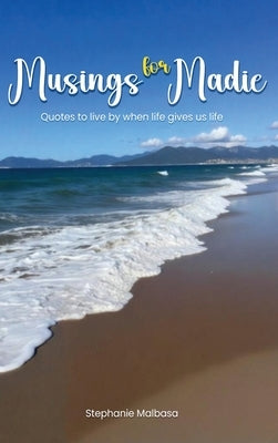 Musings for Madie: Quotes to Live by When Life Gives Us Life by Malbasa, Stephanie H.