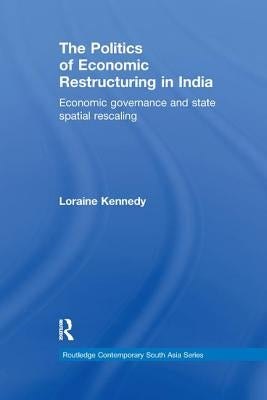 The Politics of Economic Restructuring in India: Economic Governance and State Spatial Rescaling by Kennedy, Loraine