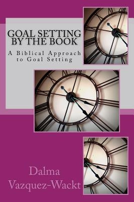Goal Setting by the Book: A Biblical Approach to Goal Setting by Vazquez-Wackt, Dalma