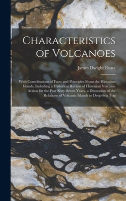 Characteristics of Volcanoes: With Contributions of Facts and Principles From the Hawaiian Islands, Including a Historical Review of Hawaiian Volcan by Dana, James Dwight