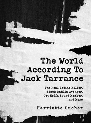The World According to Jack Tarrance: The Real Zodiac Killer, Black Dahlia Avenger, Get Hoffa Squad Member, and More by Sucher, Harriette