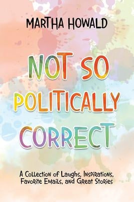 Not so Politically Correct: A Collection of Laughs, Inspirations, Favorite E-Mails, and Great Stories by Howald, Martha