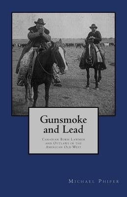Gunsmoke and Lead: : Canadian Born Lawmen and Outlaws in the American Old West by Phifer, Michael E.