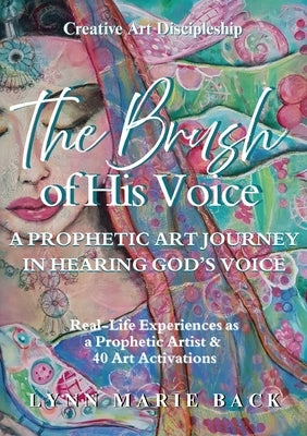 The Brush of His Voice: A Prophetic Art Journey in Hearing God's Voice by Back, Lynn Marie
