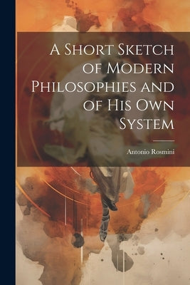 A Short Sketch of Modern Philosophies and of His Own System by Rosmini, Antonio