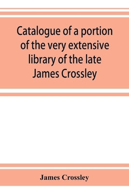 Catalogue of a portion of the very extensive library of the late James Crossley by Crossley, James
