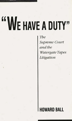 We Have a Duty: The Supreme Court and the Watergate Tapes Litigation by Ball, Howard