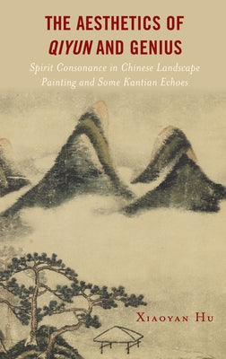 The Aesthetics of Qiyun and Genius: Spirit Consonance in Chinese Landscape Painting and Some Kantian Echoes by Hu, Xiaoyan