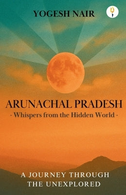 Arunachal Pradesh: Whispers from the Hidden World by Nair, Yogesh