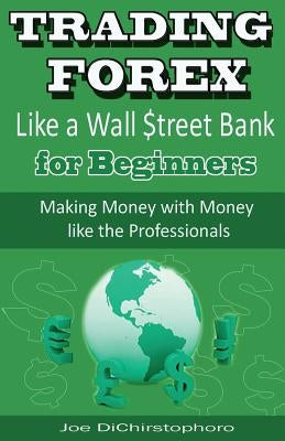 Trading Forex Like a Wall $treet Bank for Beginners: Making Money with Money Like the Professionals by Dichristophoro, Joe