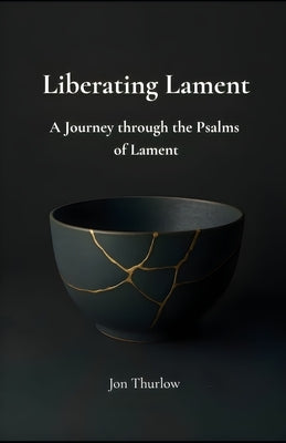 Liberating Lament: A Journey through the Psalms of Lament by Thurlow, Jon