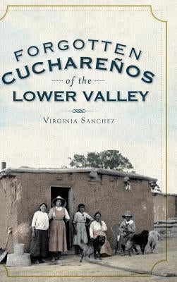 Forgotten Cucharenos of the Lower Valley by Sanchez, Virginia